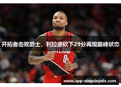 开拓者击败爵士，利拉德砍下29分再现巅峰状态