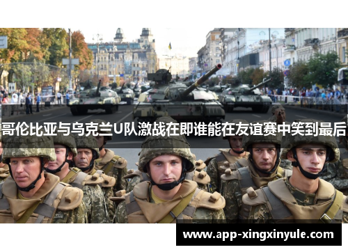 哥伦比亚与乌克兰U队激战在即谁能在友谊赛中笑到最后